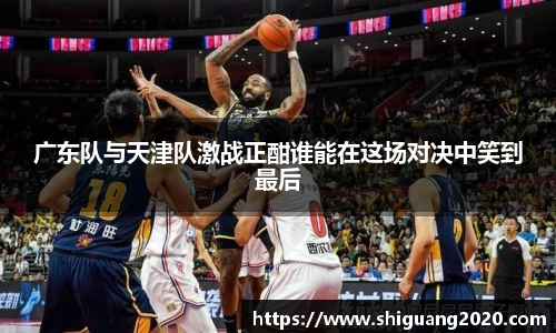 广东队与天津队激战正酣谁能在这场对决中笑到最后